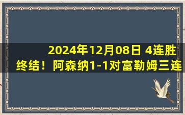 2024年12月08日 4连胜终结！阿森纳1-1对富勒姆三连不胜 萨利巴角球机会连场破门